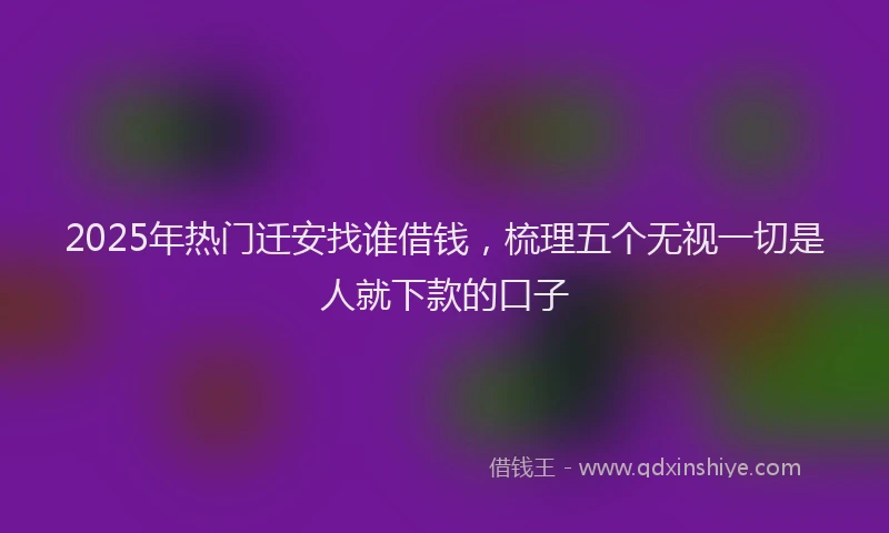 2025年热门迁安找谁借钱，梳理五个无视一切是人就下款的口子