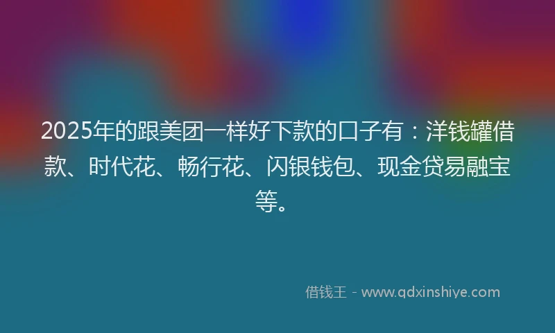 2025年的跟美团一样好下款的口子有：洋钱罐借款、时代花、畅行花、闪银钱包、现金贷易融宝等。