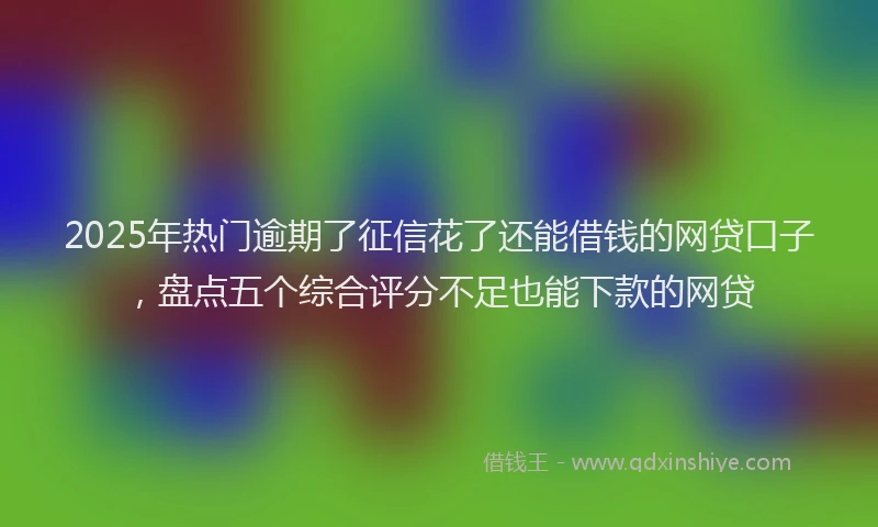 2025年热门逾期了征信花了还能借钱的网贷口子，盘点五个综合评分不足也能下款的网贷