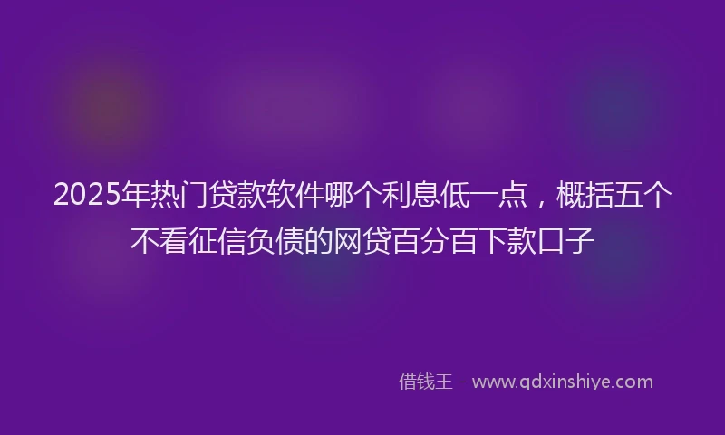 2025年热门贷款软件哪个利息低一点，概括五个不看征信负债的网贷百分百下款口子