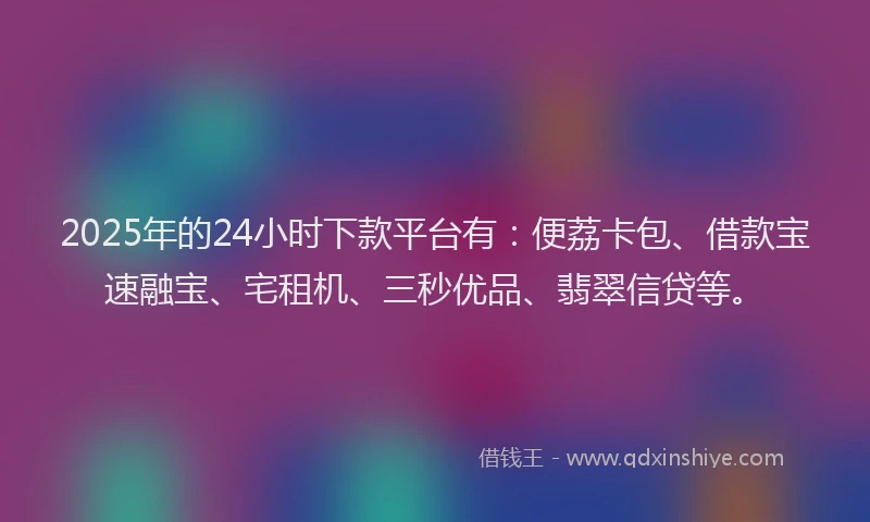 2025年的24小时下款平台有：便荔卡包、借款宝速融宝、宅租机、三秒优品、翡翠信贷等。