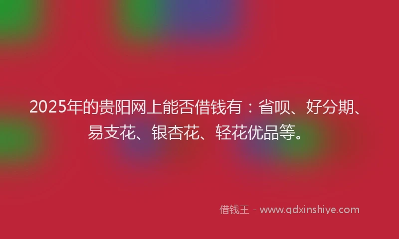 2025年的贵阳网上能否借钱有：省呗、好分期、易支花、银杏花、轻花优品等。