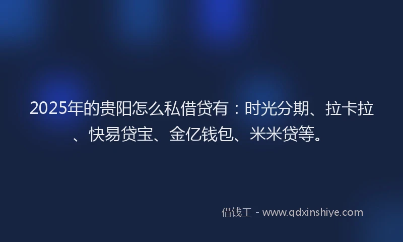 2025年的贵阳怎么私借贷有：时光分期、拉卡拉、快易贷宝、金亿钱包、米米贷等。