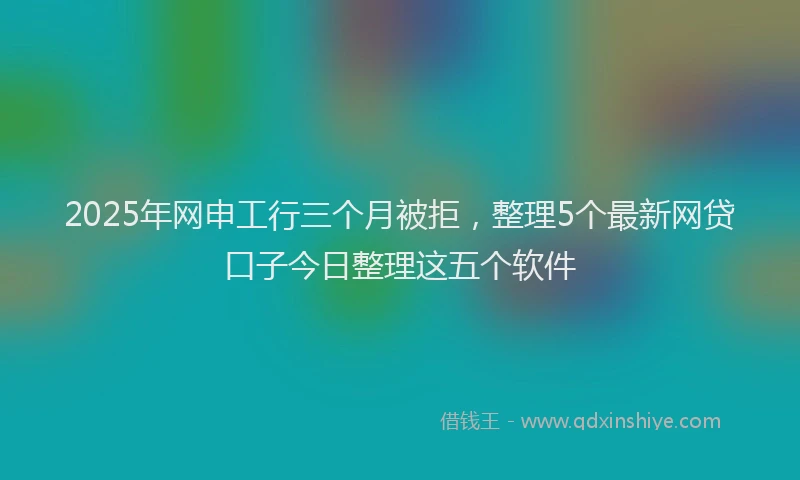 2025年网申工行三个月被拒，整理5个最新网贷口子今日整理这五个软件