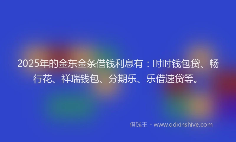 2025年的金东金条借钱利息有：时时钱包贷、畅行花、祥瑞钱包、分期乐、乐借速贷等。