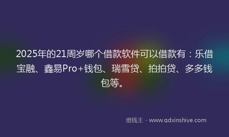 2025年的21周岁哪个借款软件可以借款有：乐借宝融、鑫易Pro+钱包、瑞雪贷、拍拍贷、多多钱包等。