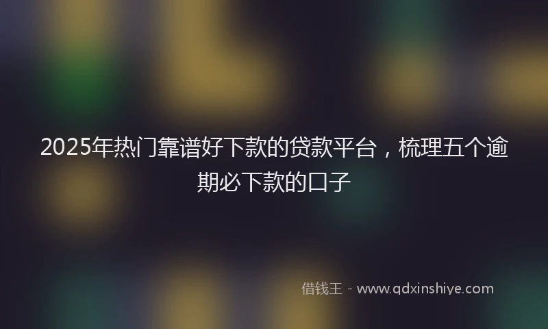 2025年热门靠谱好下款的贷款平台，梳理五个逾期必下款的口子
