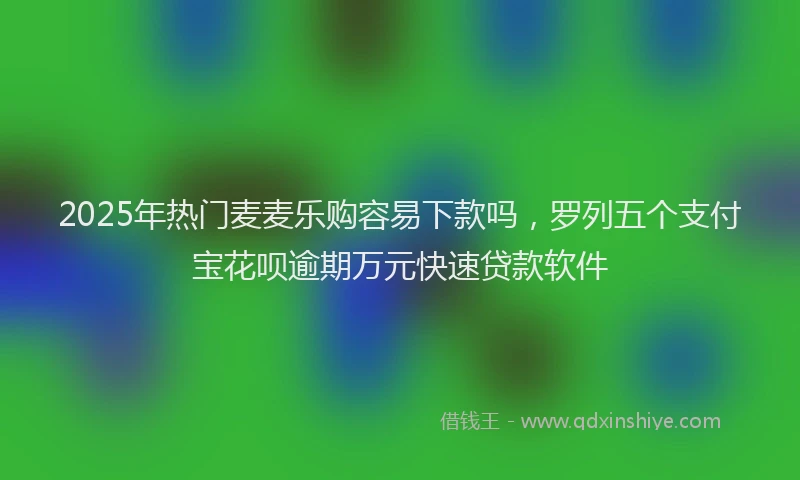2025年热门麦麦乐购容易下款吗，罗列五个支付宝花呗逾期万元快速贷款软件