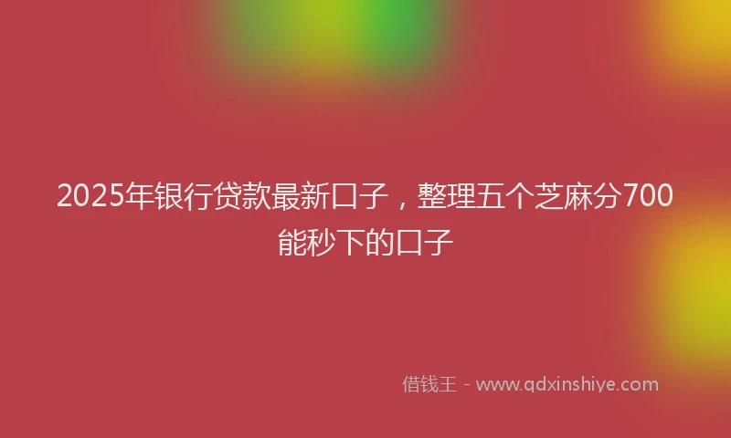 2025年银行贷款最新口子，整理五个芝麻分700能秒下的口子