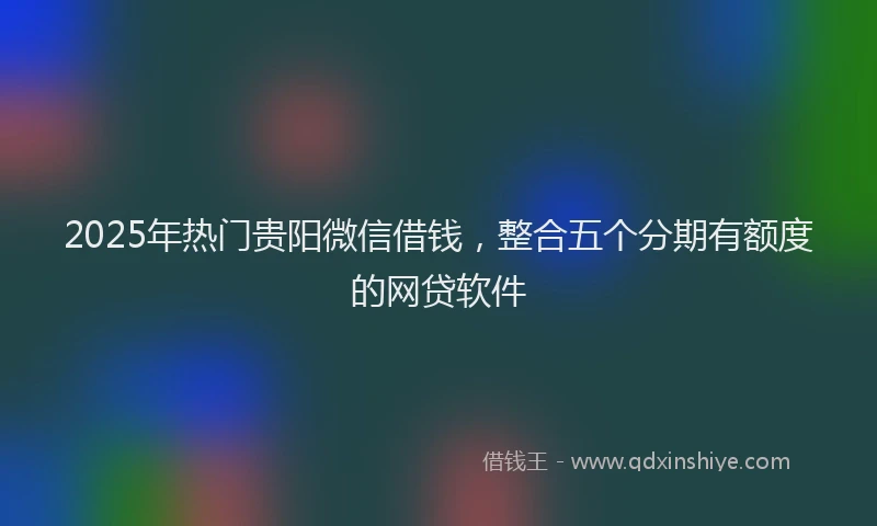 2025年热门贵阳微信借钱，整合五个分期有额度的网贷软件