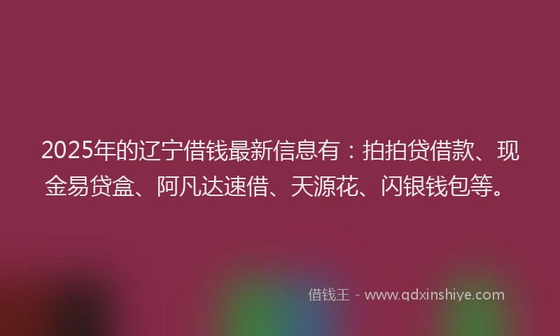 2025年的辽宁借钱最新信息有：拍拍贷借款、现金易贷盒、阿凡达速借、天源花、闪银钱包等。