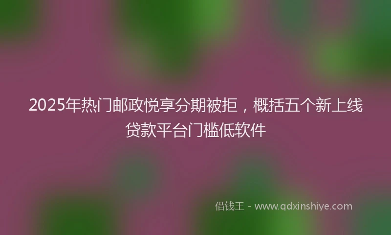 2025年热门邮政悦享分期被拒，概括五个新上线贷款平台门槛低软件