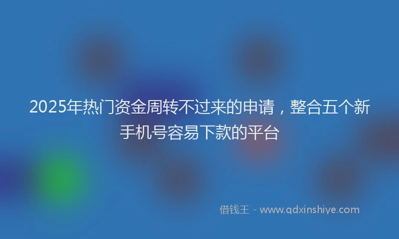 2025年热门资金周转不过来的申请，整合五个新手机号容易下款的平台