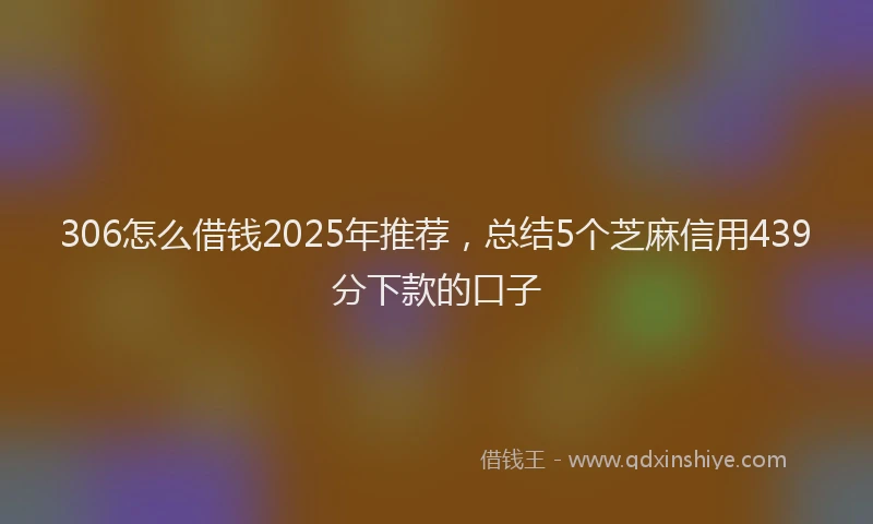 306怎么借钱2025年推荐，总结5个芝麻信用439分下款的口子