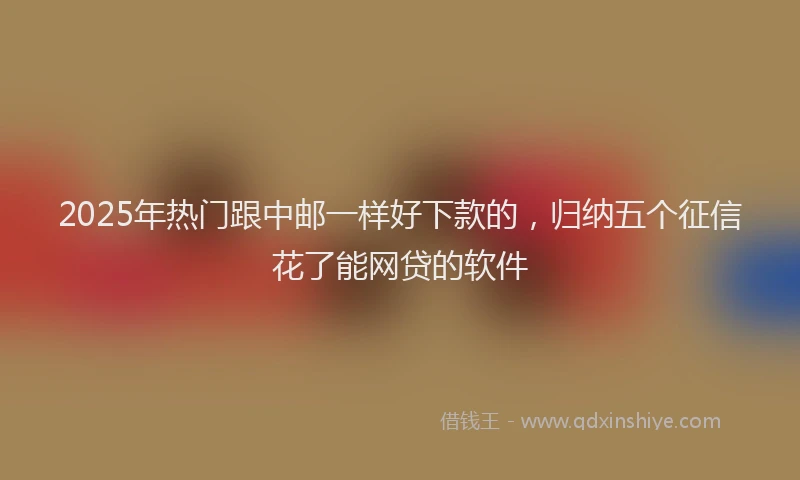 2025年热门跟中邮一样好下款的，归纳五个征信花了能网贷的软件