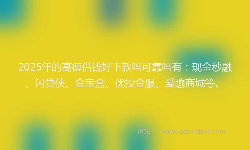 2025年的高德借钱好下款吗可靠吗有：现金秒融、闪贷侠、金宝盒、优投金服、爱蹦商城等。