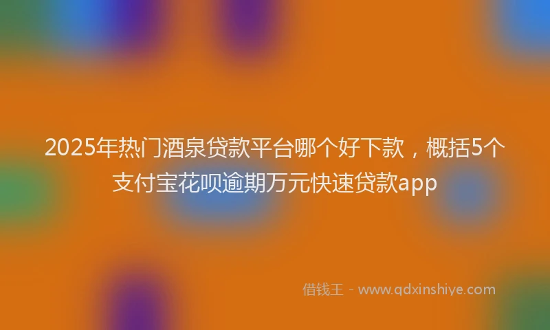 2025年热门酒泉贷款平台哪个好下款，概括5个支付宝花呗逾期万元快速贷款app