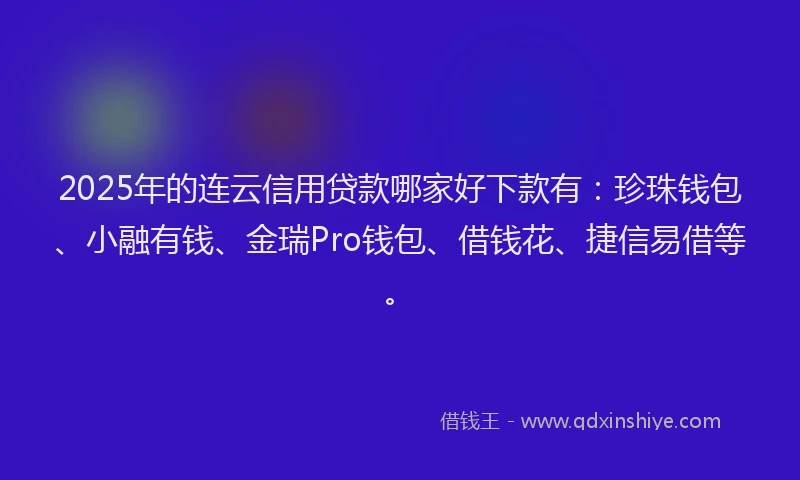 2025年的连云信用贷款哪家好下款有：珍珠钱包、小融有钱、金瑞Pro钱包、借钱花、捷信易借等。