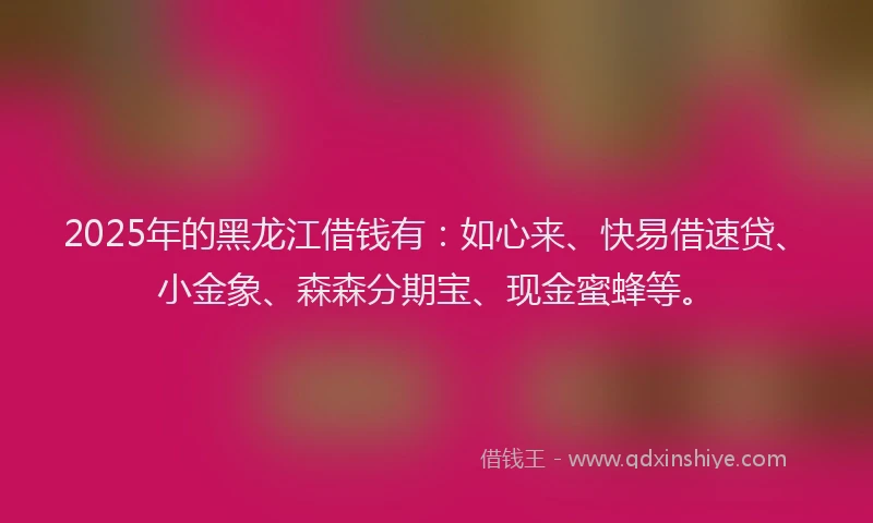 2025年的黑龙江借钱有：如心来、快易借速贷、小金象、森森分期宝、现金蜜蜂等。