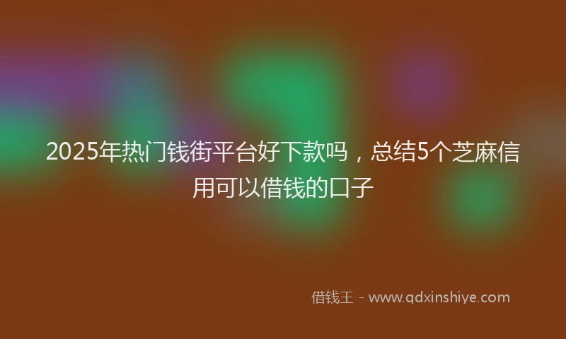 2025年热门钱街平台好下款吗，总结5个芝麻信用可以借钱的口子