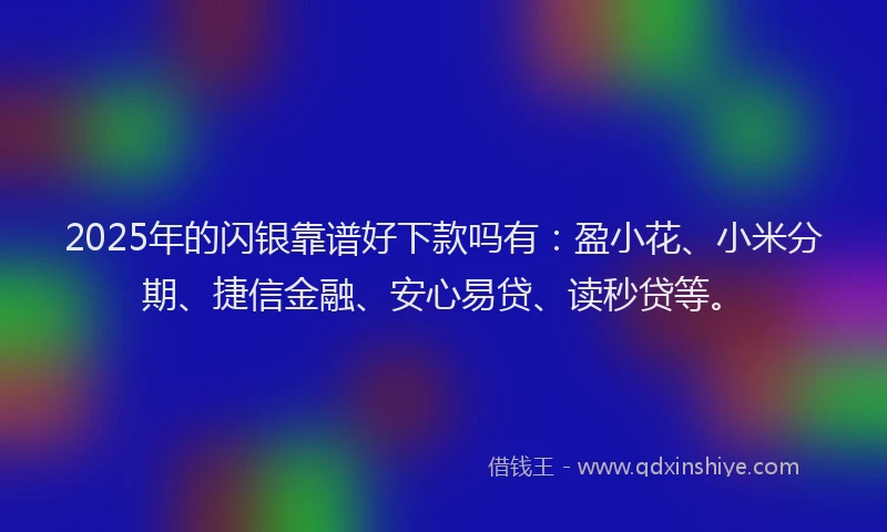 2025年的闪银靠谱好下款吗有：盈小花、小米分期、捷信金融、安心易贷、读秒贷等。