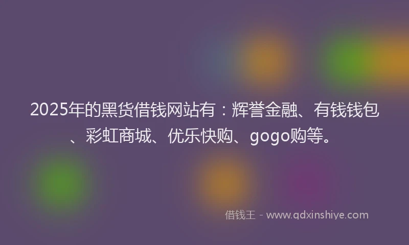 2025年的黑货借钱网站有：辉誉金融、有钱钱包、彩虹商城、优乐快购、gogo购等。