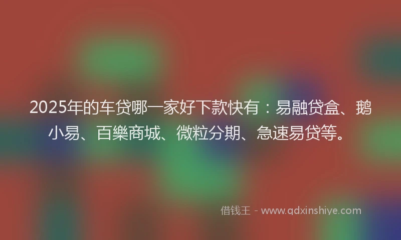 2025年的车贷哪一家好下款快有：易融贷盒、鹅小易、百樂商城、微粒分期、急速易贷等。