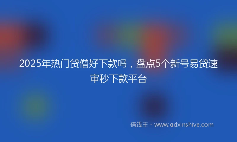 2025年热门贷僧好下款吗，盘点5个新号易贷速审秒下款平台