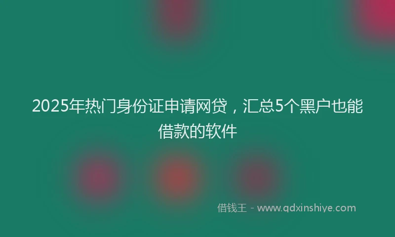 2025年热门身份证申请网贷，汇总5个黑户也能借款的软件