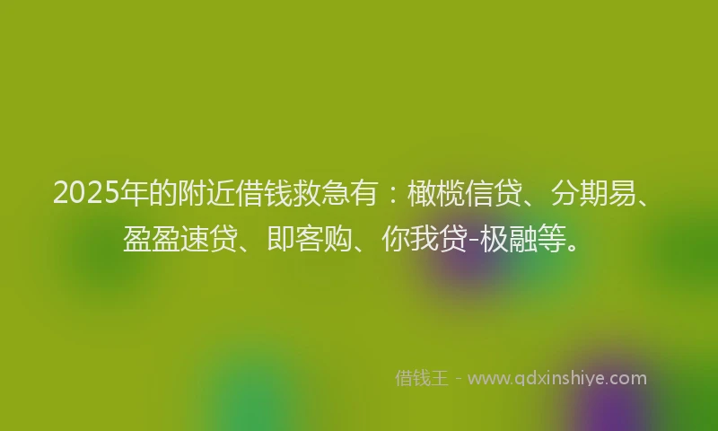 2025年的附近借钱救急有：橄榄信贷、分期易、盈盈速贷、即客购、你我贷-极融等。