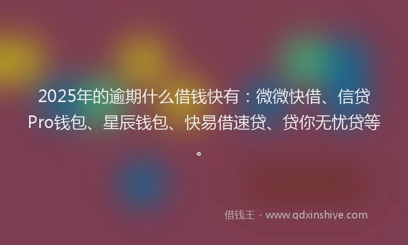 2025年的逾期什么借钱快有：微微快借、信贷Pro钱包、星辰钱包、快易借速贷、贷你无忧贷等。
