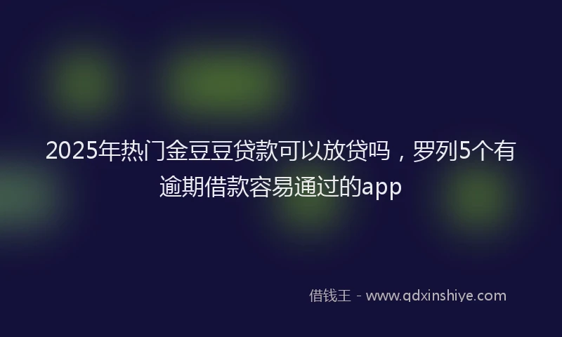 2025年热门金豆豆贷款可以放贷吗，罗列5个有逾期借款容易通过的app
