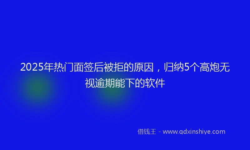 2025年热门面签后被拒的原因，归纳5个高炮无视逾期能下的软件