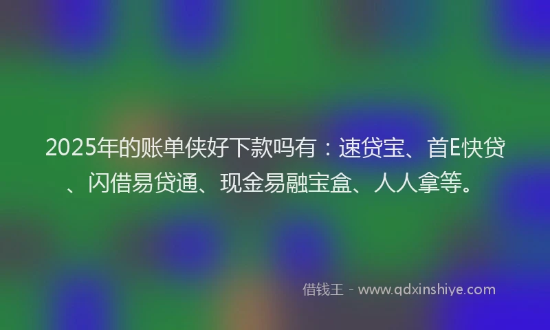 2025年的账单侠好下款吗有：速贷宝、首E快贷、闪借易贷通、现金易融宝盒、人人拿等。