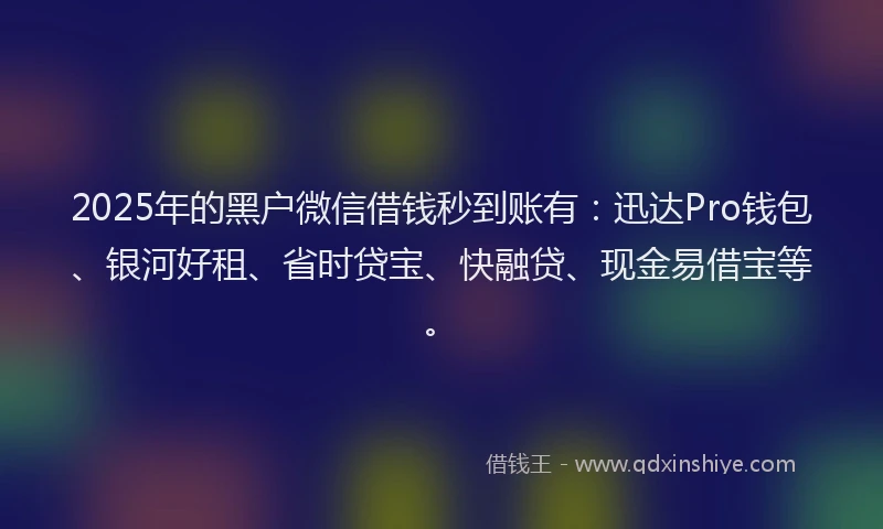 2025年的黑户微信借钱秒到账有：迅达Pro钱包、银河好租、省时贷宝、快融贷、现金易借宝等。