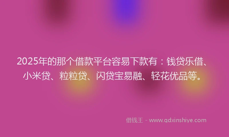 2025年的那个借款平台容易下款有：钱贷乐借、小米贷、粒粒贷、闪贷宝易融、轻花优品等。
