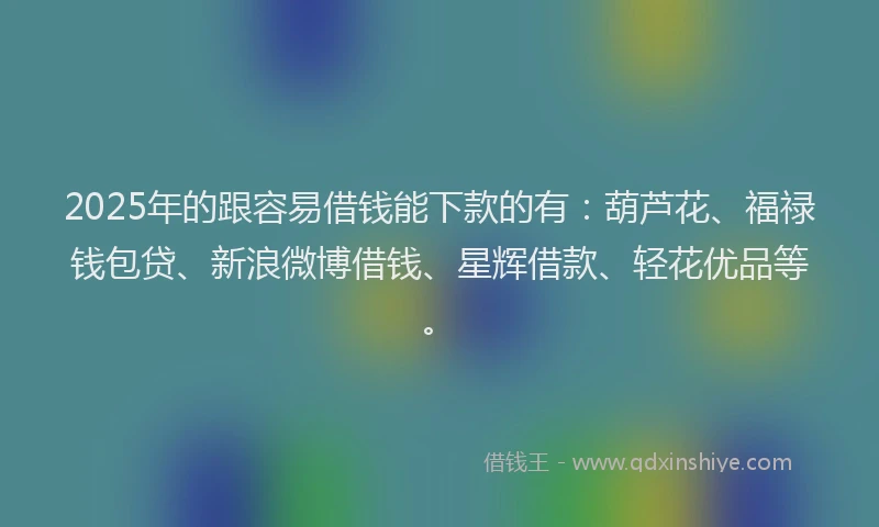 2025年的跟容易借钱能下款的有：葫芦花、福禄钱包贷、新浪微博借钱、星辉借款、轻花优品等。