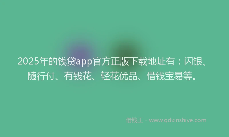 2025年的钱贷app官方正版下载地址有：闪银、随行付、有钱花、轻花优品、借钱宝易等。