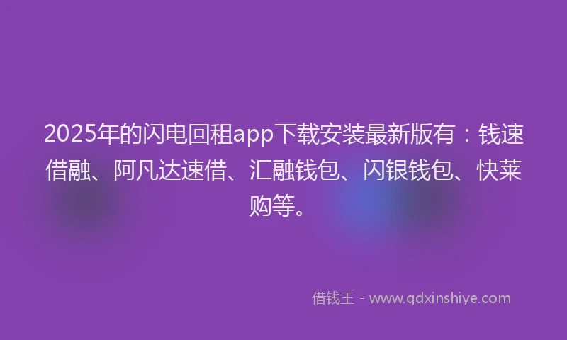 2025年的闪电回租app下载安装最新版有：钱速借融、阿凡达速借、汇融钱包、闪银钱包、快莱购等。