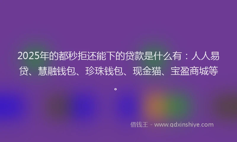 2025年的都秒拒还能下的贷款是什么有：人人易贷、慧融钱包、珍珠钱包、现金猫、宝盈商城等。