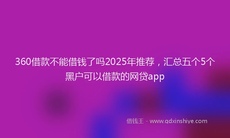 360借款不能借钱了吗2025年推荐，汇总五个5个黑户可以借款的网贷app