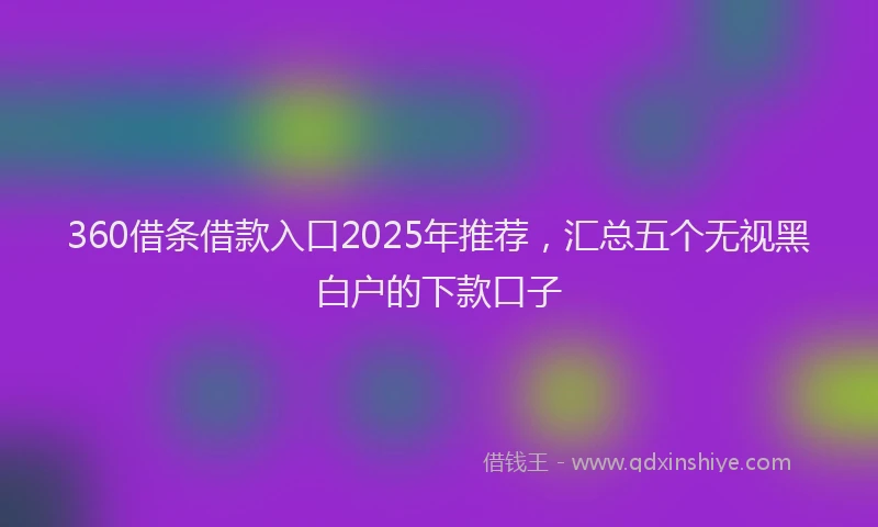 360借条借款入口2025年推荐，汇总五个无视黑白户的下款口子