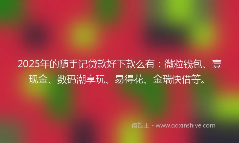 2025年的随手记贷款好下款么有：微粒钱包、壹现金、数码潮享玩、易得花、金瑞快借等。