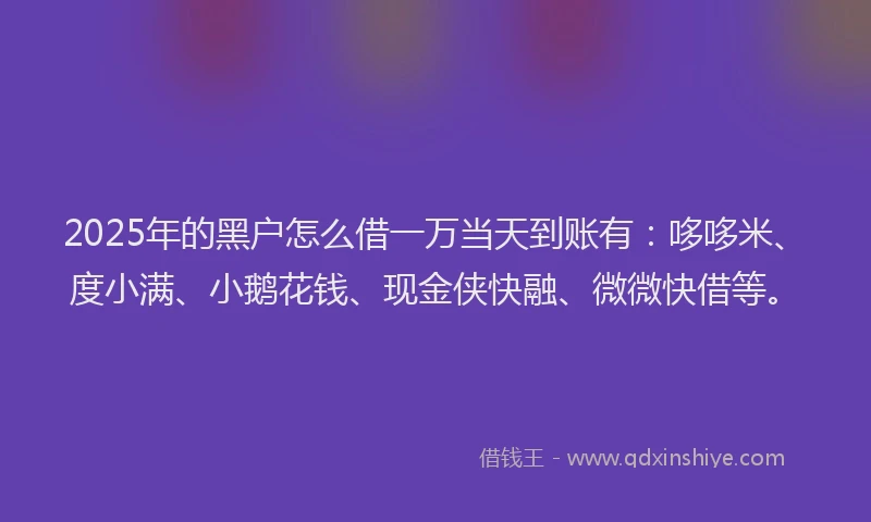 2025年的黑户怎么借一万当天到账有：哆哆米、度小满、小鹅花钱、现金侠快融、微微快借等。