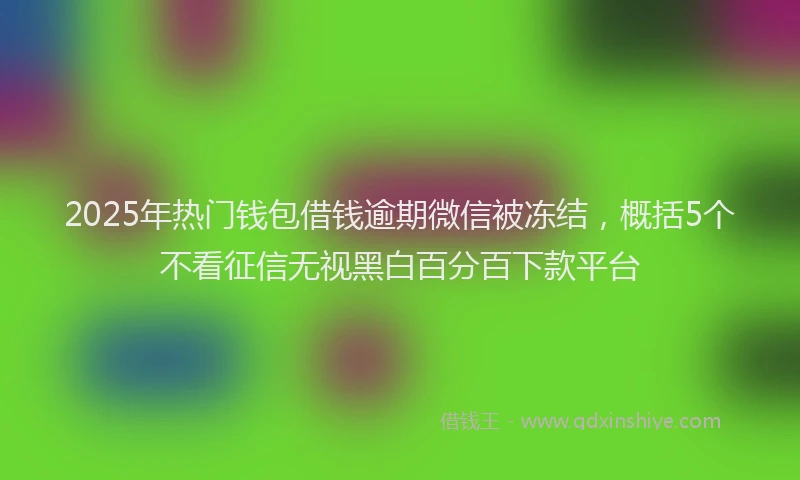 2025年热门钱包借钱逾期微信被冻结，概括5个不看征信无视黑白百分百下款平台