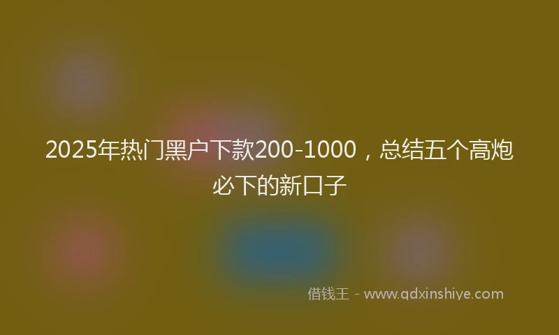 2025年热门黑户下款200-1000，总结五个高炮必下的新口子