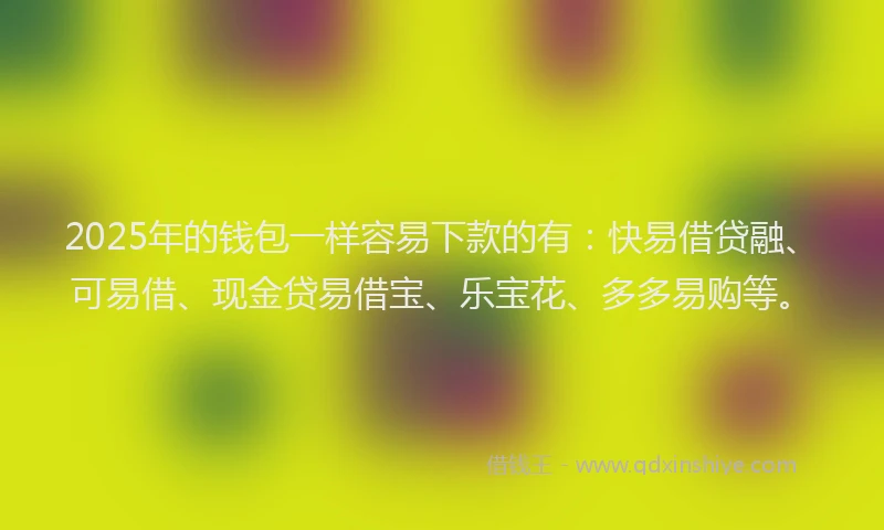 2025年的钱包一样容易下款的有：快易借贷融、可易借、现金贷易借宝、乐宝花、多多易购等。