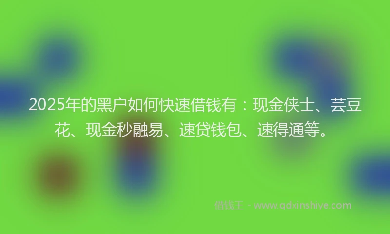 2025年的黑户如何快速借钱有：现金侠士、芸豆花、现金秒融易、速贷钱包、速得通等。