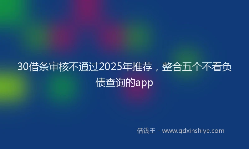 30借条审核不通过2025年推荐，整合五个不看负债查询的app