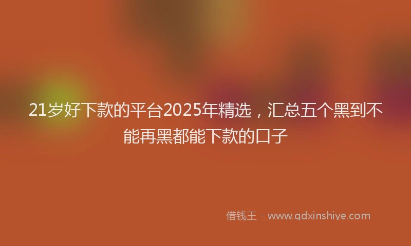 21岁好下款的平台2025年精选，汇总五个黑到不能再黑都能下款的口子